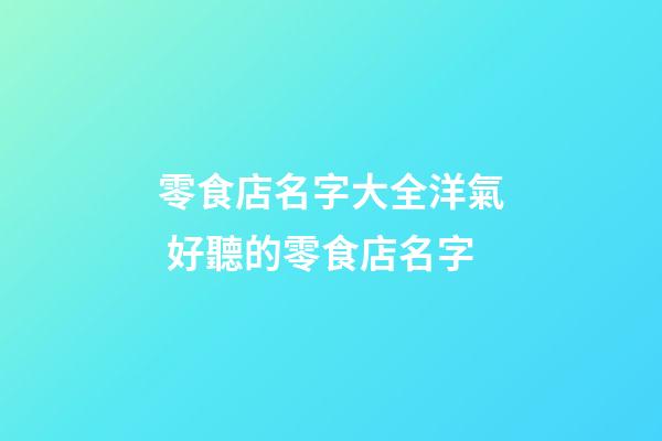 零食店名字大全洋氣 好聽的零食店名字